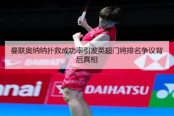 曼联奥纳纳扑救成功率引发英超门将排名争议背后真相