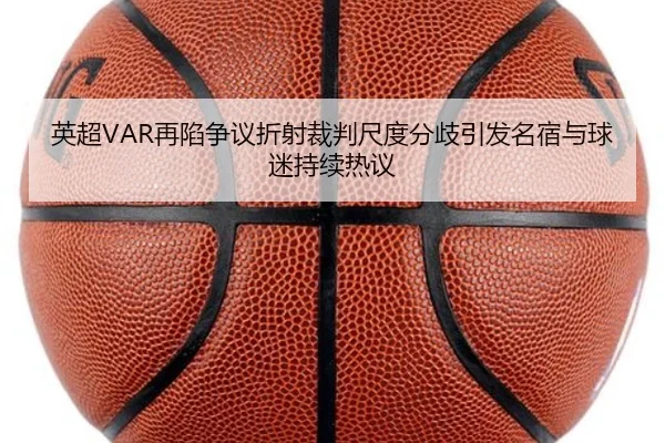 英超VAR再陷争议折射裁判尺度分歧引发名宿与球迷持续热议