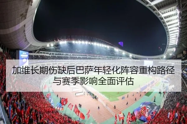 加维长期伤缺后巴萨年轻化阵容重构路径与赛季影响全面评估