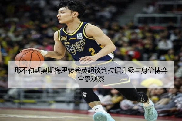 那不勒斯奥斯梅恩转会英超谈判拉锯升级与身价博弈全景观察