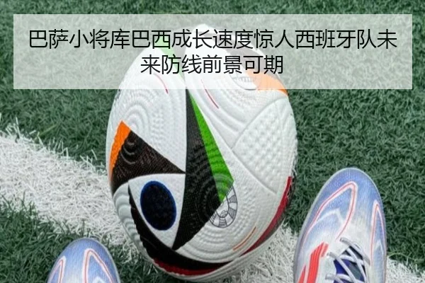 巴萨小将库巴西成长速度惊人西班牙队未来防线前景可期