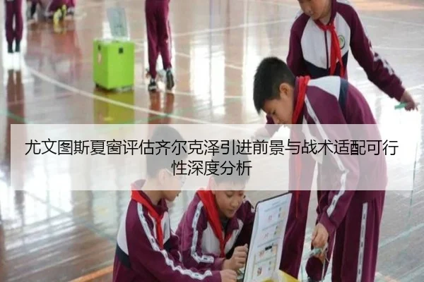 尤文图斯夏窗评估齐尔克泽引进前景与战术适配可行性深度分析