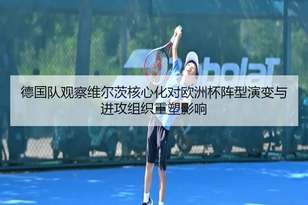 德国队观察维尔茨核心化对欧洲杯阵型演变与进攻组织重塑影响