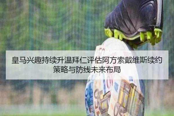皇马兴趣持续升温拜仁评估阿方索戴维斯续约策略与防线未来布局