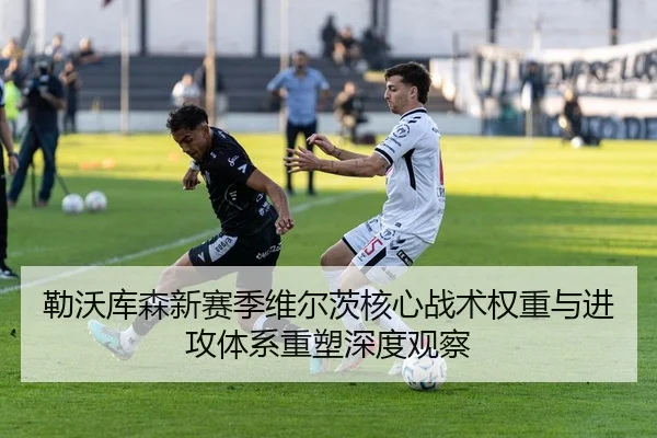 勒沃库森新赛季维尔茨核心战术权重与进攻体系重塑深度观察