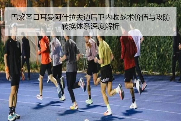 巴黎圣日耳曼阿什拉夫边后卫内收战术价值与攻防转换体系深度解析