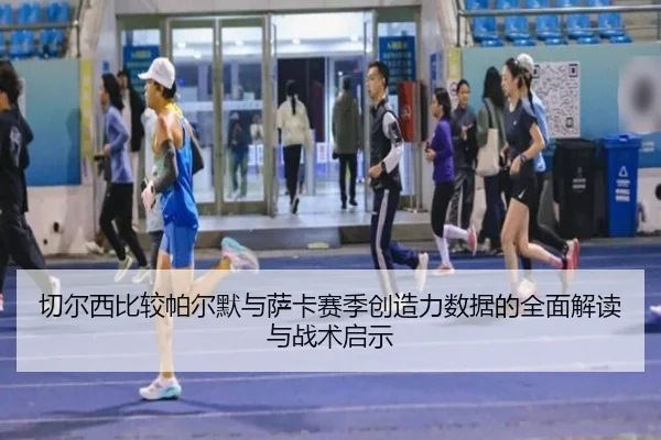 切尔西比较帕尔默与萨卡赛季创造力数据的全面解读与战术启示