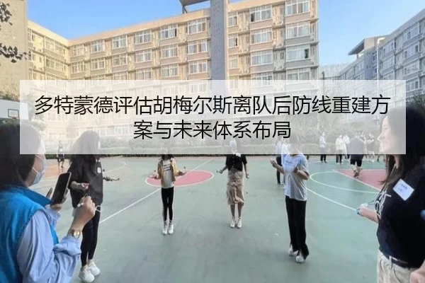 多特蒙德评估胡梅尔斯离队后防线重建方案与未来体系布局