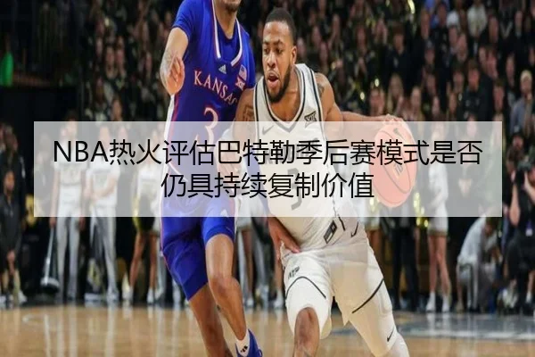 NBA热火评估巴特勒季后赛模式是否仍具持续复制价值
