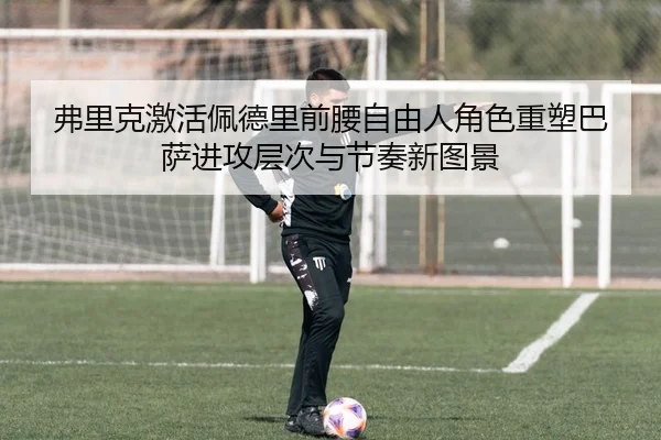 弗里克激活佩德里前腰自由人角色重塑巴萨进攻层次与节奏新图景