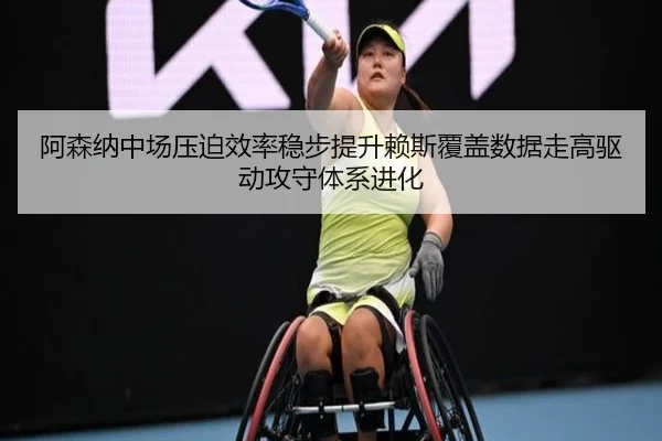 阿森纳中场压迫效率稳步提升赖斯覆盖数据走高驱动攻守体系进化