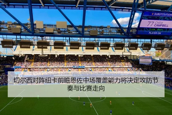 切尔西对阵纽卡前瞻恩佐中场覆盖能力将决定攻防节奏与比赛走向